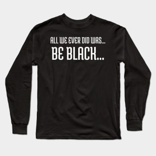 All we ever did was be black..., Black lives matter, Black History Long Sleeve T-Shirt